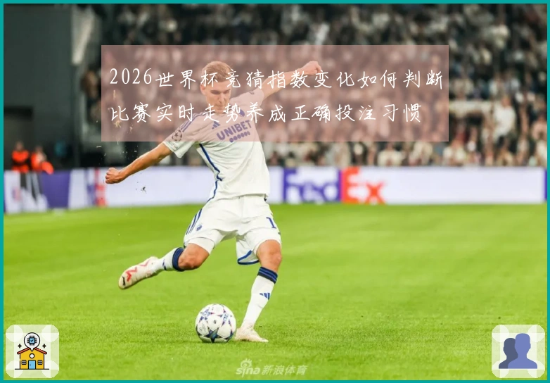 2026世界杯竞猜指数变化如何判断比赛实时走势养成正确投注习惯