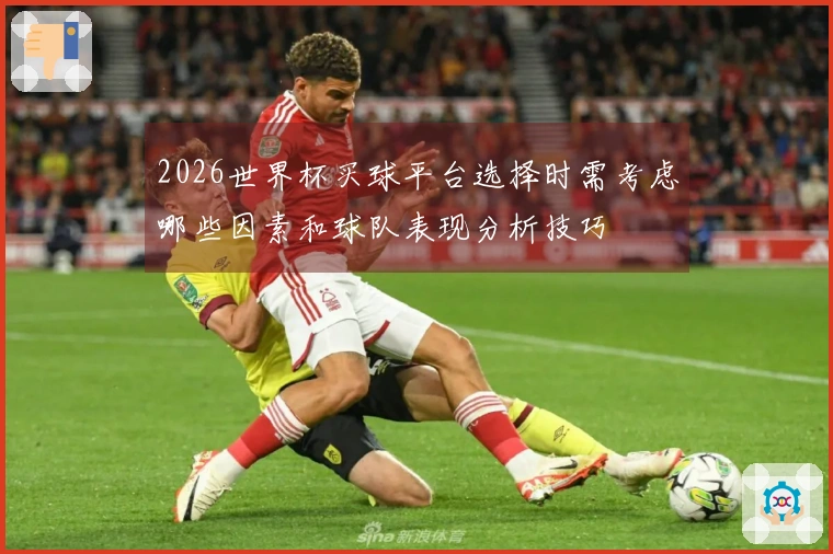 2026世界杯买球平台选择时需考虑哪些因素和球队表现分析技巧
