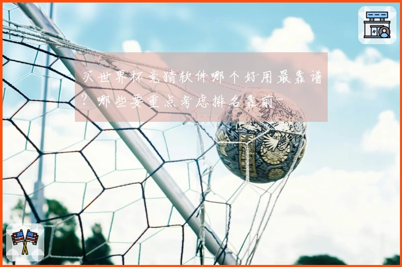 买世界杯竞猜软件哪个好用最靠谱？哪些要重点考虑排名靠前-