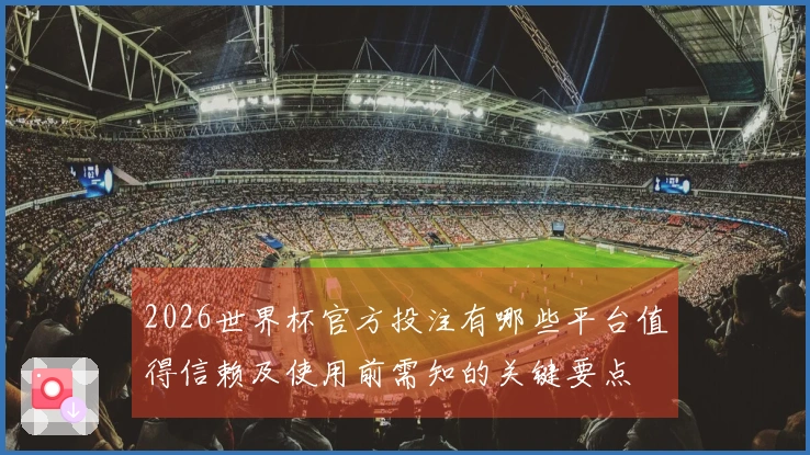 2026世界杯官方投注有哪些平台值得信赖及使用前需知的关键要点