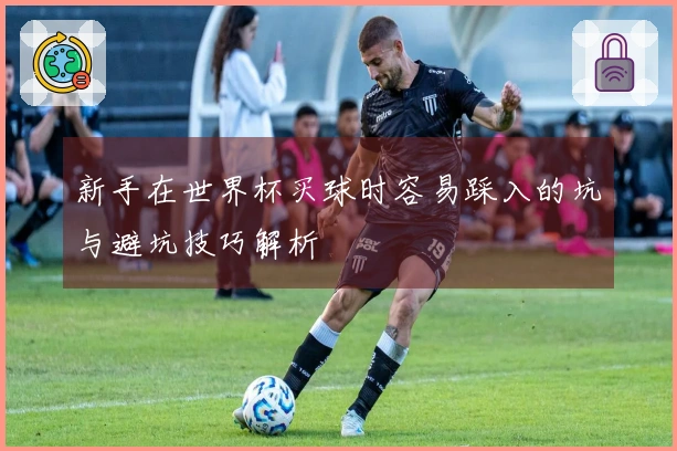 新手在世界杯买球时容易踩入的坑与避坑技巧解析