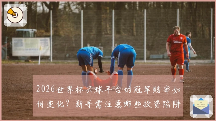 2026世界杯买球平台的冠军赔率如何变化？新手需注意哪些投资陷阱？