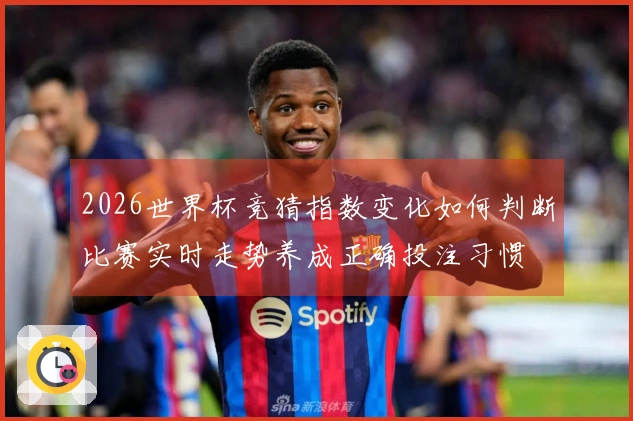 2026世界杯竞猜指数变化如何判断比赛实时走势养成正确投注习惯