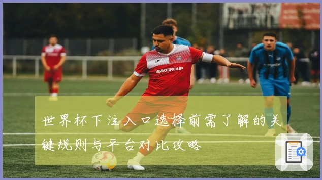 世界杯下注入口选择前需了解的关键规则与平台对比攻略