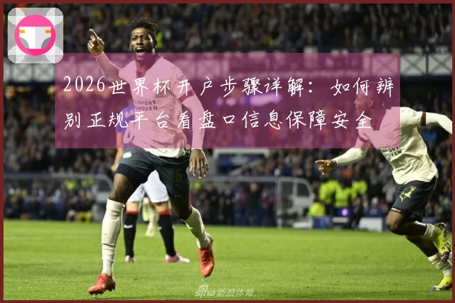 2026世界杯开户步骤详解：如何辨别正规平台看盘口信息保障安全