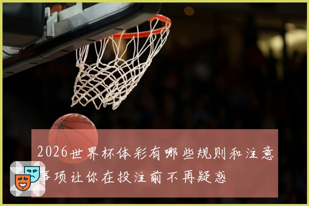 2026世界杯体彩有哪些规则和注意事项让你在投注前不再疑惑