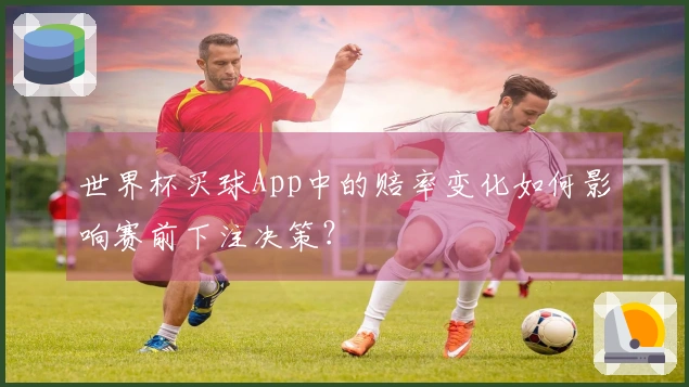 世界杯买球App中的赔率变化如何影响赛前下注决策？